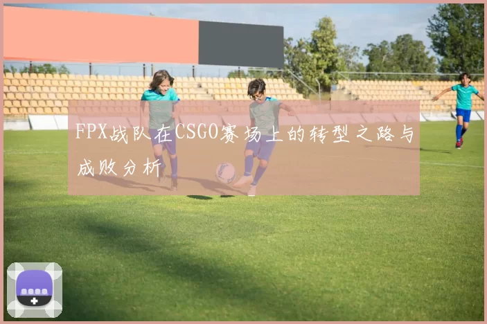 FPX战队在CSGO赛场上的转型之路与成败分析