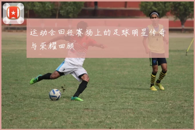 运动会田径赛场上的足球明星传奇与荣耀回顾