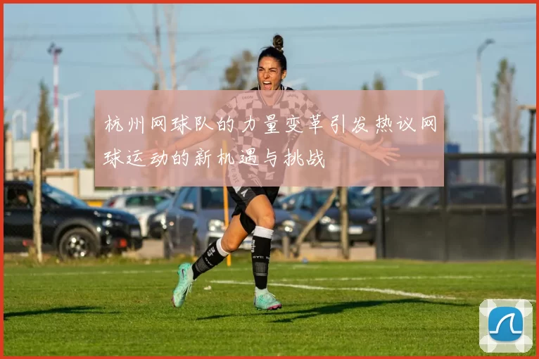 杭州网球队的力量变革引发热议网球运动的新机遇与挑战