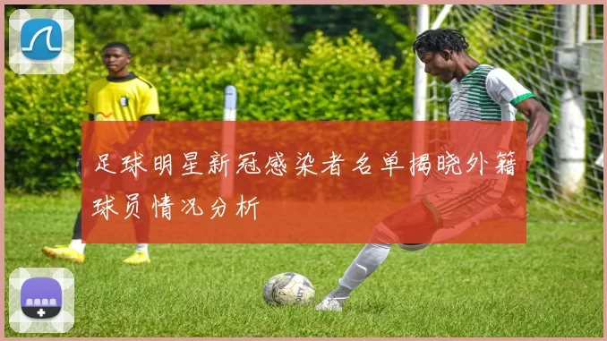 足球明星新冠感染者名单揭晓外籍球员情况分析