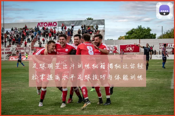 足球明星出汗训练秘籍揭秘让你轻松掌握高水平足球技巧与体能训练方法