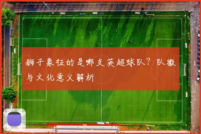 狮子象征的是哪支英超球队？队徽与文化意义解析