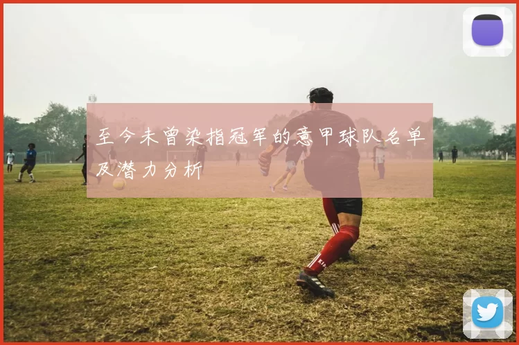 至今未曾染指冠军的意甲球队名单及潜力分析