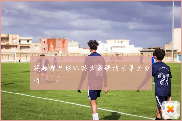 英超哪只球队实力最强的竞争力分析