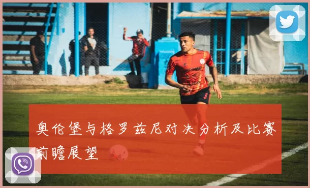 奥伦堡与格罗兹尼对决分析及比赛前瞻展望