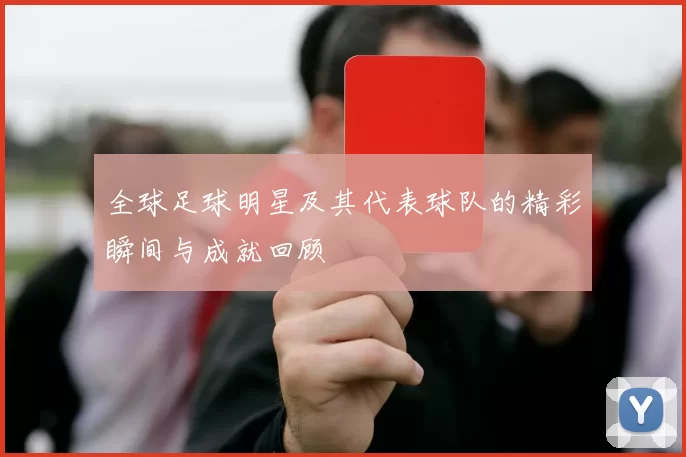 全球足球明星及其代表球队的精彩瞬间与成就回顾