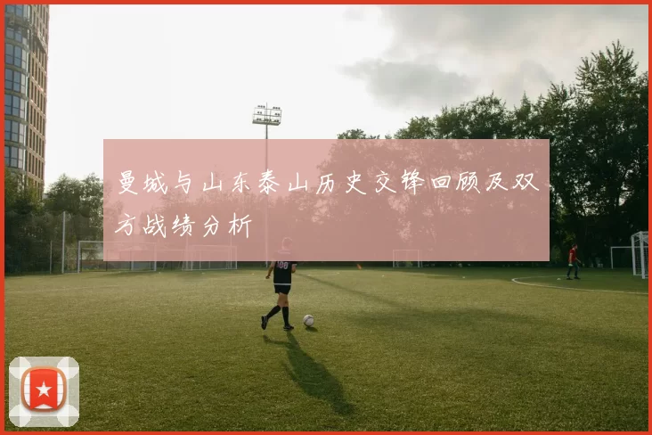 曼城与山东泰山历史交锋回顾及双方战绩分析