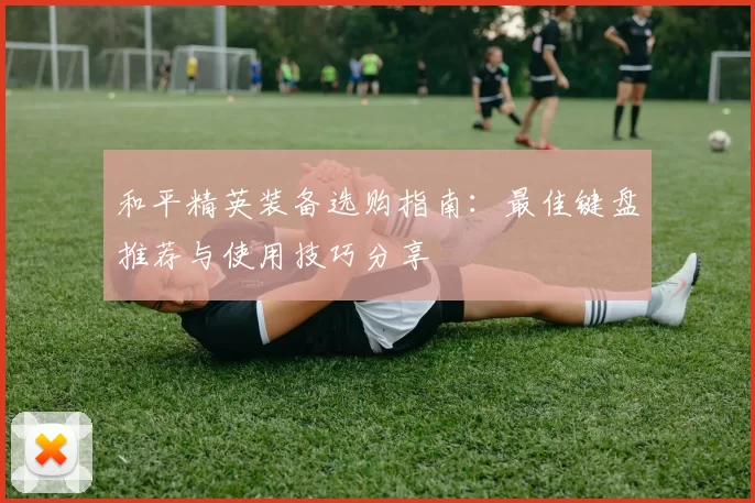 和平精英装备选购指南：最佳键盘推荐与使用技巧分享