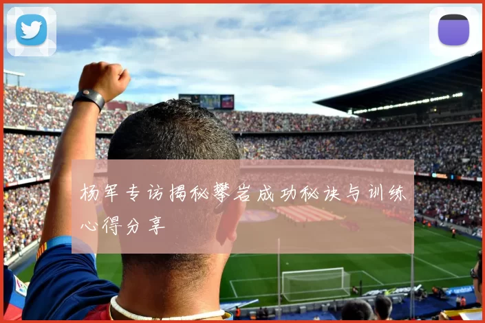 杨军专访揭秘攀岩成功秘诀与训练心得分享
