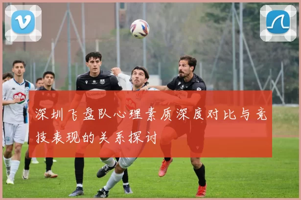 深圳飞盘队心理素质深度对比与竞技表现的关系探讨