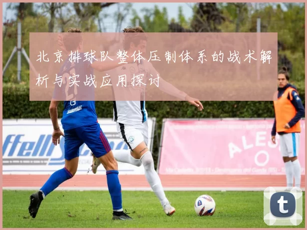 北京排球队整体压制体系的战术解析与实战应用探讨