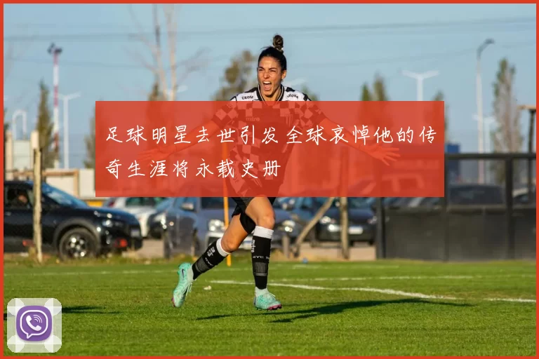足球明星去世引发全球哀悼他的传奇生涯将永载史册