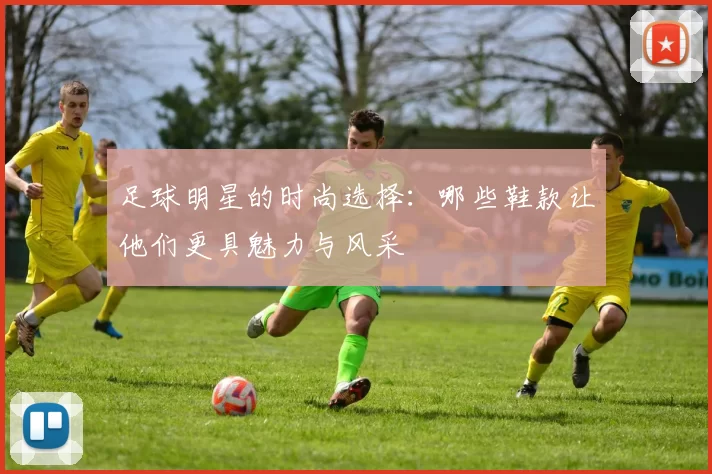 足球明星的时尚选择：哪些鞋款让他们更具魅力与风采