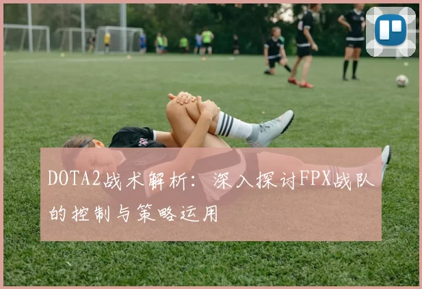DOTA2战术解析：深入探讨FPX战队的控制与策略运用