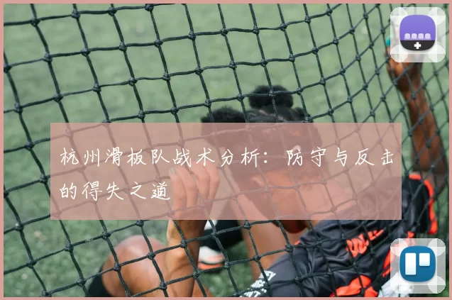 杭州滑板队战术分析：防守与反击的得失之道
