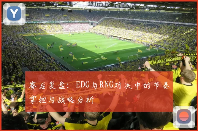 赛后复盘：EDG与RNG对决中的节奏掌控与战略分析
