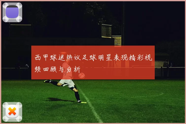 西甲球迷热议足球明星表现精彩视频回顾与分析