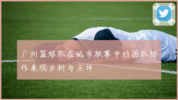 广州篮球队在城市联赛中的团队协作表现分析与点评