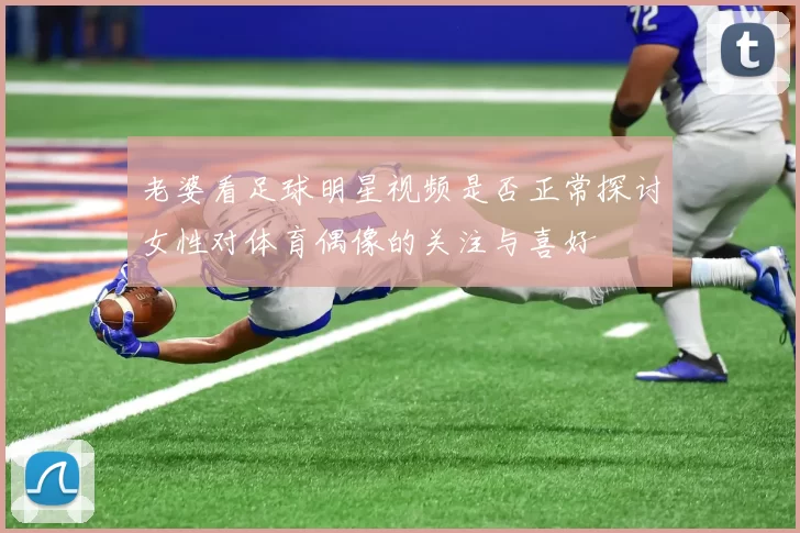 老婆看足球明星视频是否正常探讨女性对体育偶像的关注与喜好
