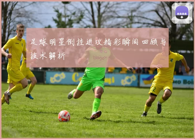 足球明星倒挂进攻精彩瞬间回顾与技术解析